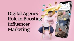 Digital Agency Role in Boosting Influencer Marketing